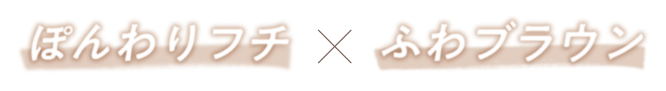 ぽんわりフチ×ふわブラウン