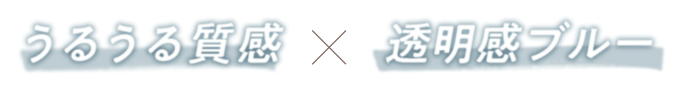 うるうる質感×透明感ブルー